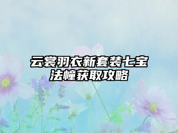云裳羽衣新套装七宝法幢获取攻略