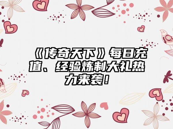 《传奇天下》每日充值、经验炼制大礼热力来袭！