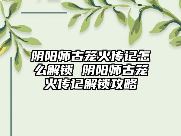 阴阳师古笼火传记怎么解锁 阴阳师古笼火传记解锁攻略