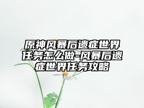 原神风暴后遗症世界任务怎么做-风暴后遗症世界任务攻略