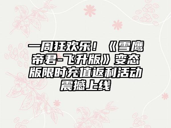 一周狂欢乐！《雪鹰帝君-飞升版》变态版限时充值返利活动震撼上线