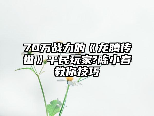 70万战力的《龙腾传世》平民玩家?陈小春教你技巧