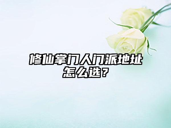 修仙掌门人门派地址怎么选？