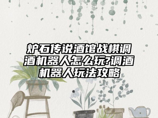 炉石传说酒馆战棋调酒机器人怎么玩?调酒机器人玩法攻略