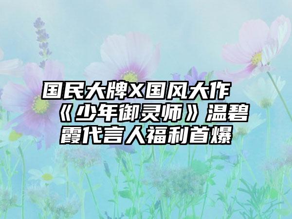 国民大牌X国风大作《少年御灵师》温碧霞代言人福利首爆