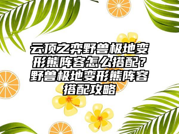 云顶之弈野兽极地变形熊阵容怎么搭配？野兽极地变形熊阵容搭配攻略