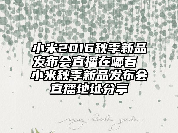 小米2016秋季新品发布会直播在哪看 小米秋季新品发布会直播地址分享