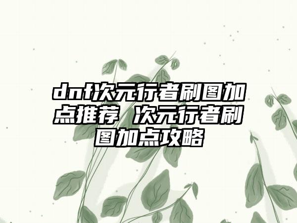 dnf次元行者刷图加点推荐 次元行者刷图加点攻略
