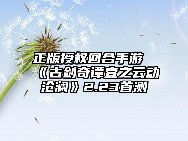 正版授权回合手游《古剑奇谭壹之云动沧澜》2.23首测