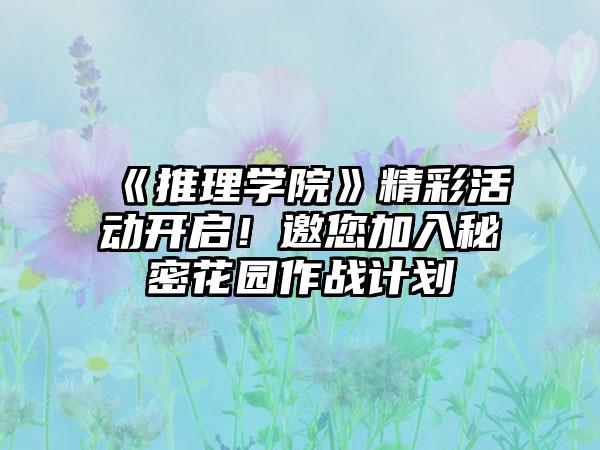 《推理学院》精彩活动开启！邀您加入秘密花园作战计划