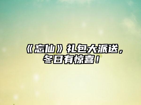 《忘仙》礼包大派送，冬日有惊喜！