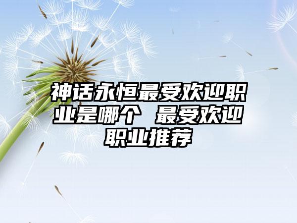 神话永恒最受欢迎职业是哪个 最受欢迎职业推荐