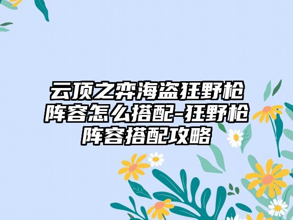 云顶之弈海盗狂野枪阵容怎么搭配-狂野枪阵容搭配攻略