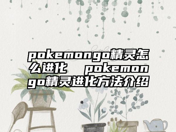 pokemongo精灵怎么进化  pokemongo精灵进化方法介绍
