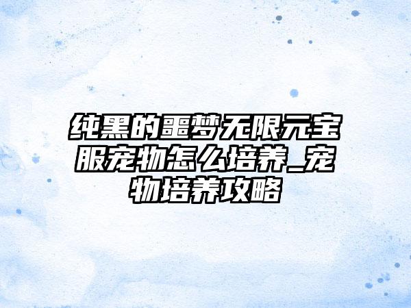 纯黑的噩梦无限元宝服宠物怎么培养_宠物培养攻略