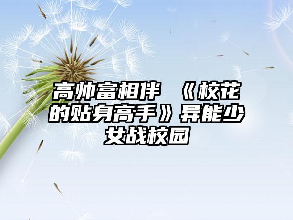 高帅富相伴 《校花的贴身高手》异能少女战校园