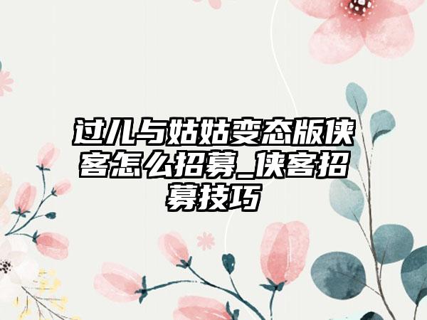 过儿与姑姑变态版侠客怎么招募_侠客招募技巧