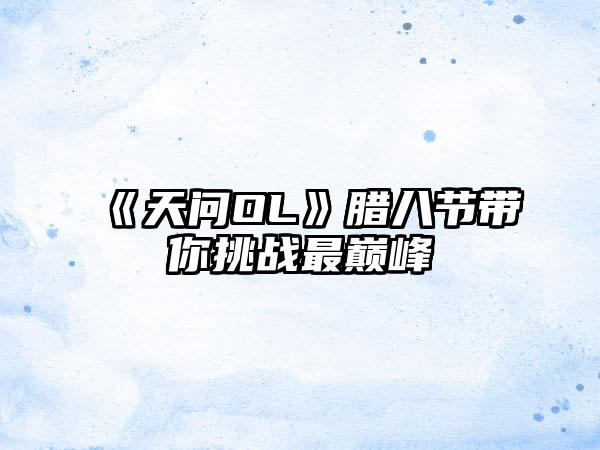 《天问OL》腊八节带你挑战最巅峰