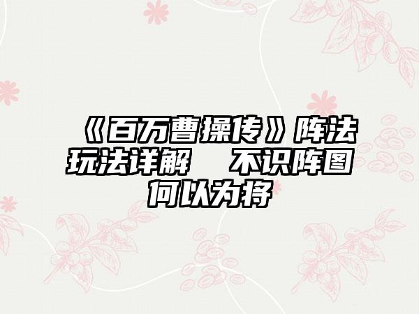 《百万曹操传》阵法玩法详解  不识阵图何以为将