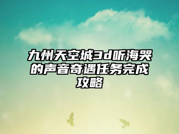 九州天空城3d听海哭的声音奇遇任务完成攻略