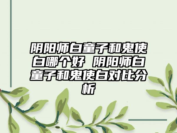 阴阳师白童子和鬼使白哪个好 阴阳师白童子和鬼使白对比分析