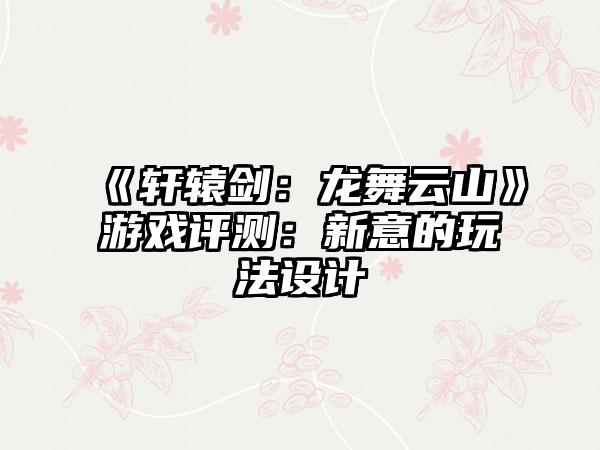 《轩辕剑：龙舞云山》游戏评测：新意的玩法设计