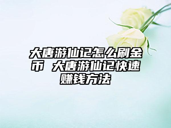 大唐游仙记怎么刷金币 大唐游仙记快速赚钱方法