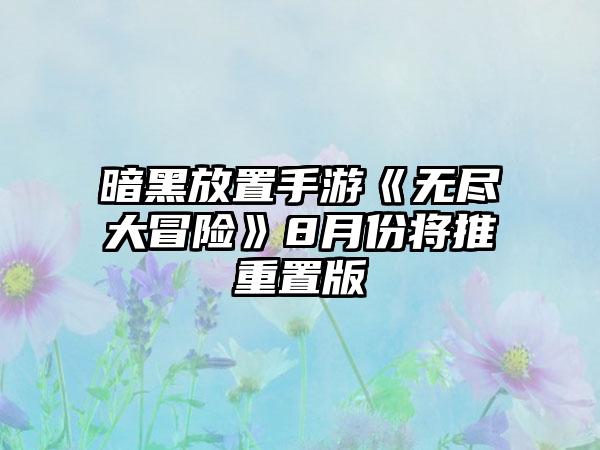 暗黑放置手游《无尽大冒险》8月份将推重置版