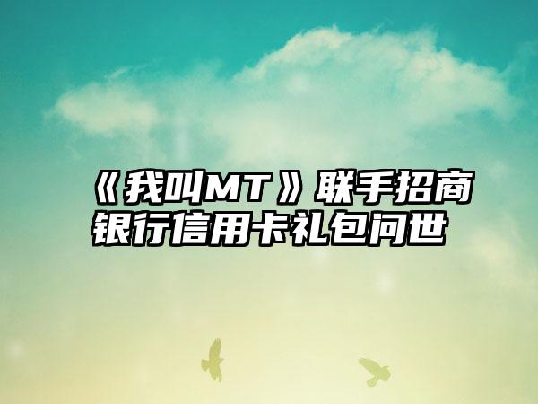 《我叫MT》联手招商银行信用卡礼包问世