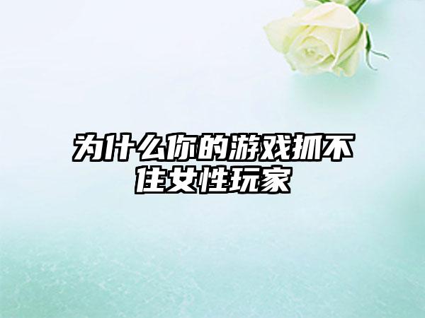 为什么你的游戏抓不住女性玩家