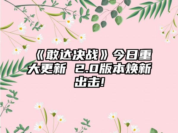 《敢达决战》今日重大更新 2.0版本焕新出击!