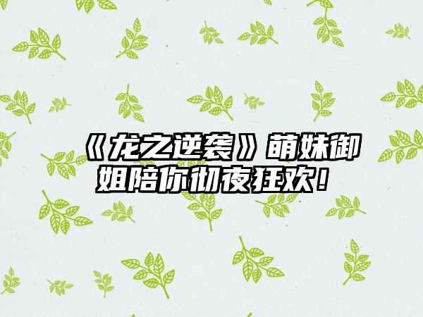 《龙之逆袭》萌妹御姐陪你彻夜狂欢！