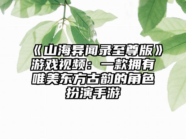 《山海异闻录至尊版》游戏视频：一款拥有唯美东方古韵的角色扮演手游