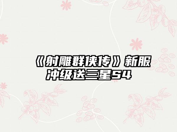 《射雕群侠传》新服冲级送三星S4