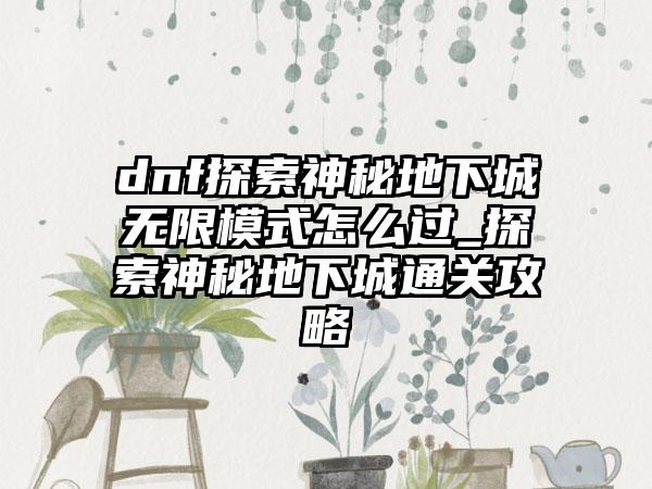 dnf探索神秘地下城无限模式怎么过_探索神秘地下城通关攻略