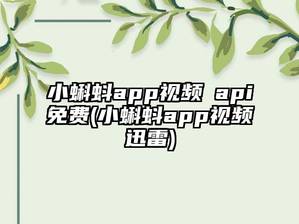 小蝌蚪app视频汅api免费(小蝌蚪app视频迅雷)