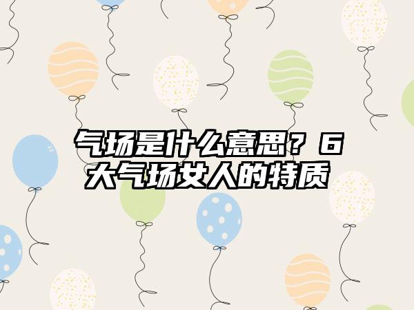 气场是什么意思？6大气场女人的特质
