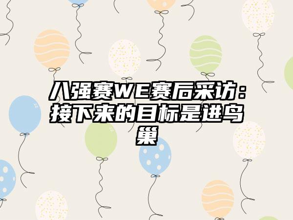 八强赛WE赛后采访：接下来的目标是进鸟巢