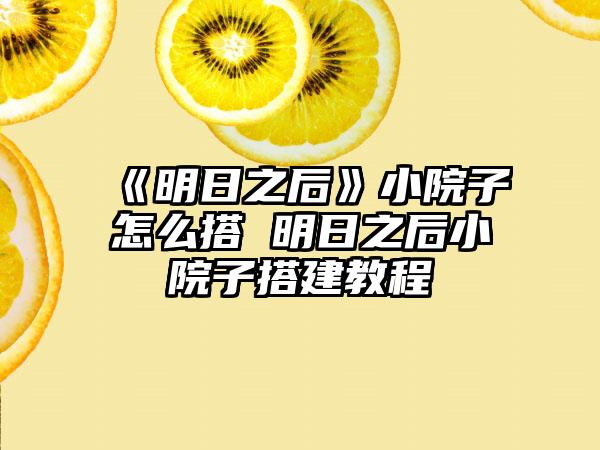 《明日之后》小院子怎么搭 明日之后小院子搭建教程