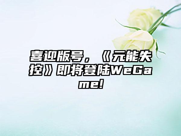 喜迎版号，《元能失控》即将登陆WeGame!