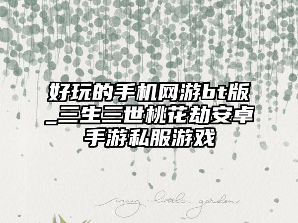 好玩的手机网游bt版_三生三世桃花劫安卓手游私服游戏