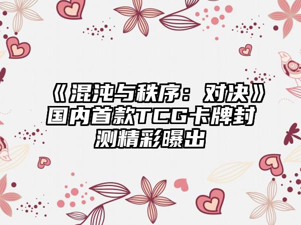 《混沌与秩序：对决》国内首款TCG卡牌封测精彩曝出