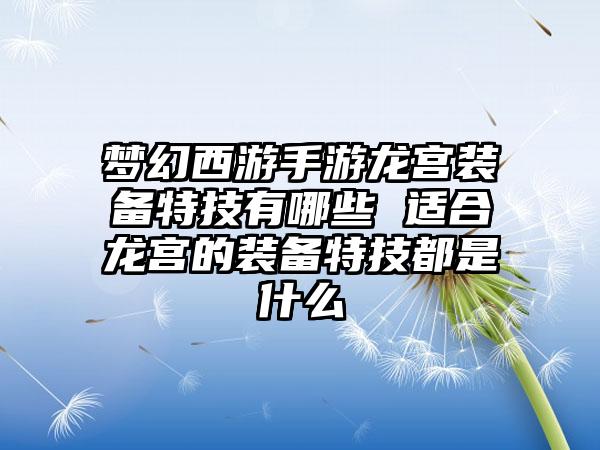 梦幻西游手游龙宫装备特技有哪些 适合龙宫的装备特技都是什么
