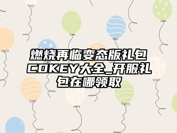 燃烧再临变态版礼包CDKEY大全_开服礼包在哪领取