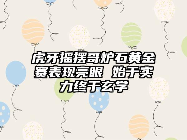 虎牙摇摆哥炉石黄金赛表现亮眼 始于实力终于玄学