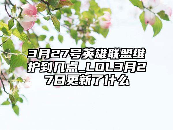 3月27号英雄联盟维护到几点_LOL3月27日更新了什么
