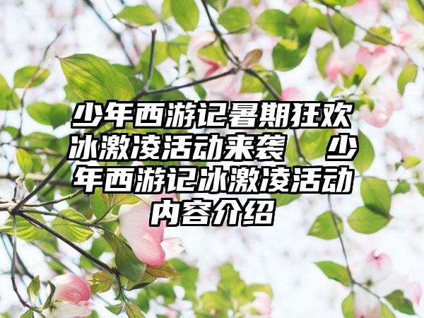 少年西游记暑期狂欢冰激凌活动来袭  少年西游记冰激凌活动内容介绍