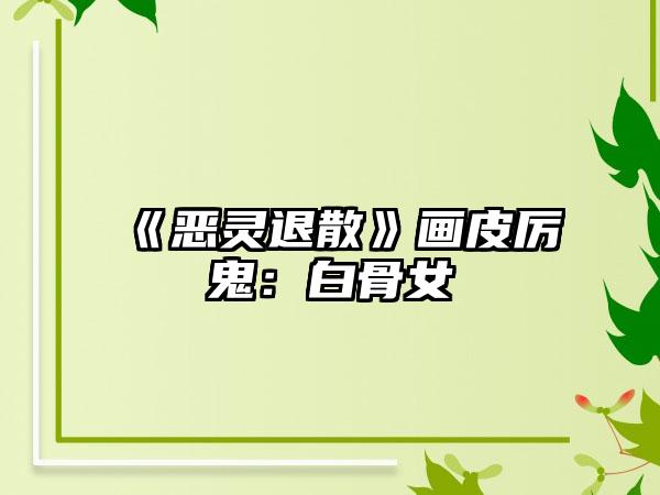 《恶灵退散》画皮厉鬼：白骨女