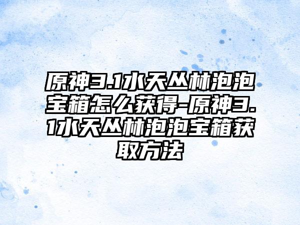原神3.1水天丛林泡泡宝箱怎么获得-原神3.1水天丛林泡泡宝箱获取方法