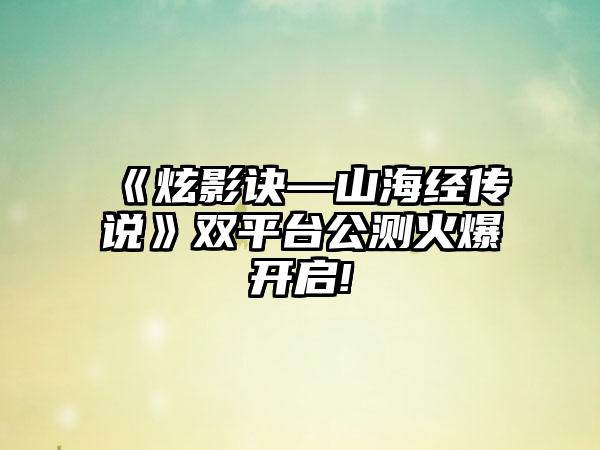《炫影诀—山海经传说》双平台公测火爆开启!